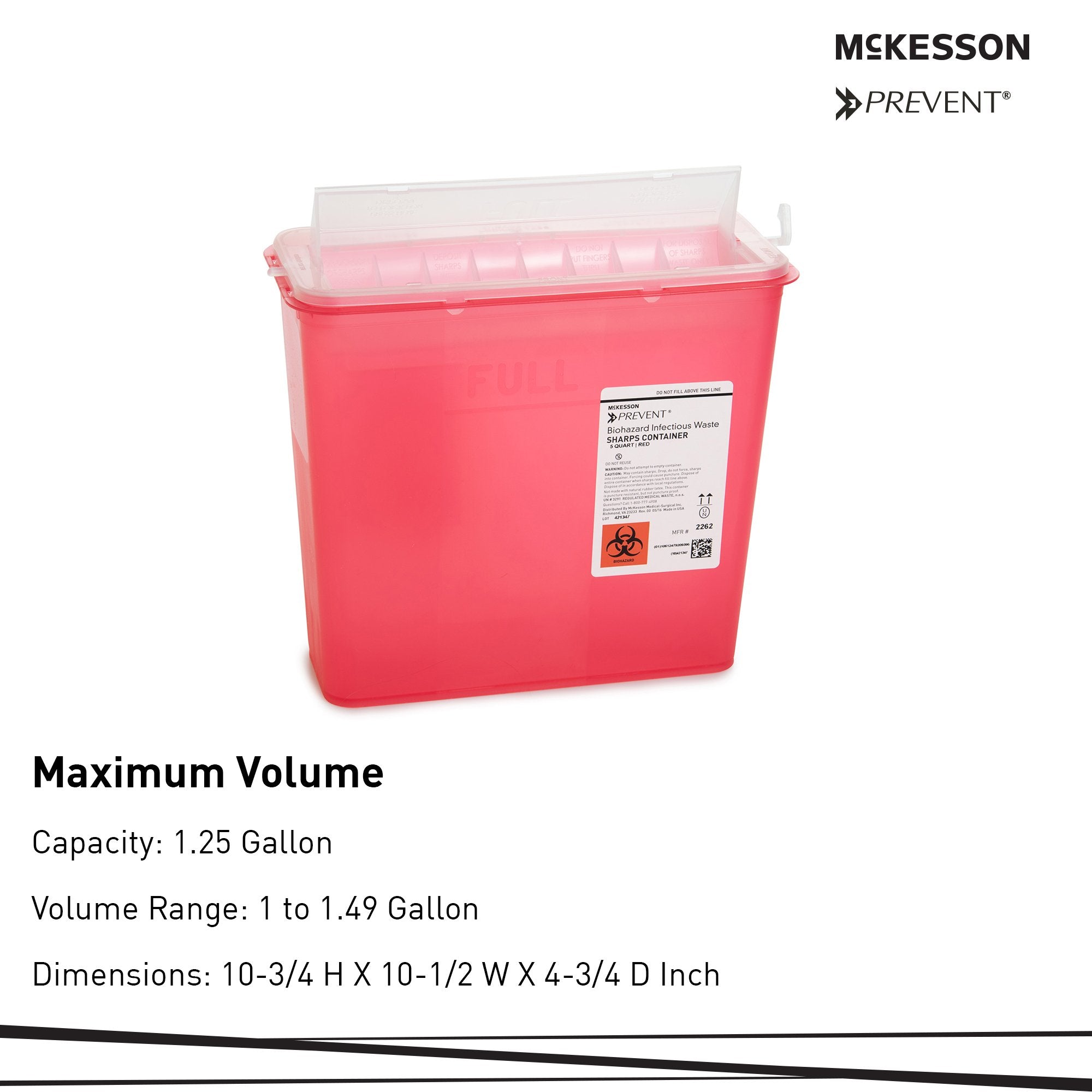 McKesson Prevent Red Sharps Container, 1-1/4 Gallon, 10-3/4 x 10-1/2 x 4-3/4 Inch-Sharps Container McKesson Prevent Translucent Red Base 10-3/4 H X 10-1/2 W X 4-3/4 D Inch Horizontal Entry 1.25 Gallon
